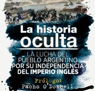 La historia oculta. La lucha del pueblo argentino por su independencia del imperio inglés. Prólogo de Pacho O’Donnell.