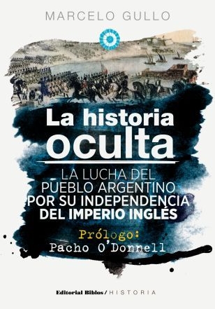 La historia oculta. La lucha del pueblo argentino por su independencia del imperio inglés. Prólogo de Pacho O’Donnell.
